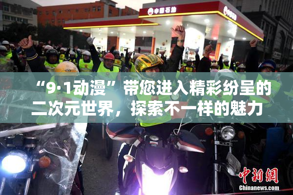 “9·1动漫”带您进入精彩纷呈的二次元世界，探索不一样的魅力
