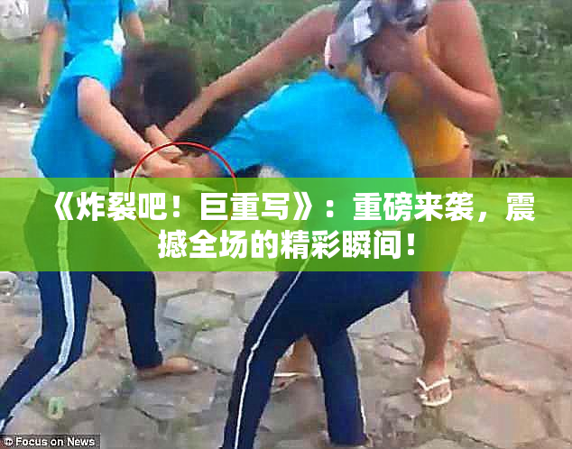 《炸裂吧！巨重写》：重磅来袭，震撼全场的精彩瞬间！