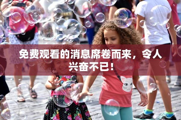 免费观看的消息席卷而来，令人兴奋不已！