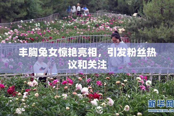 丰胸兔女惊艳亮相，引发粉丝热议和关注