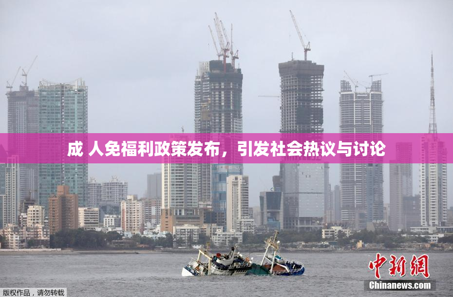 成 人免福利政策发布，引发社会热议与讨论