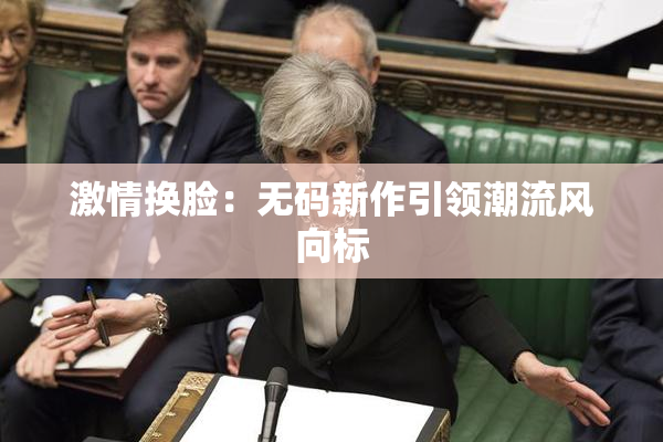 激情换脸：无码新作引领潮流风向标