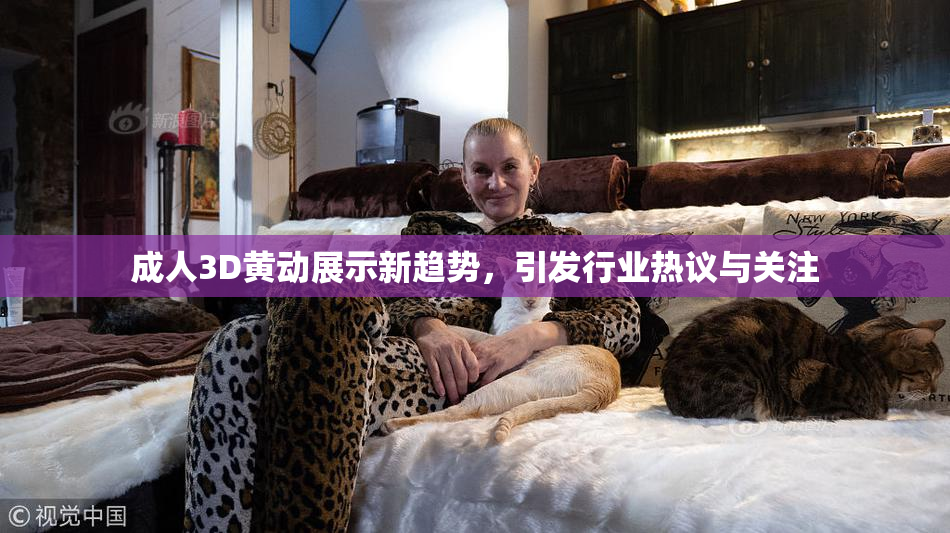 成人3D黄动展示新趋势，引发行业热议与关注