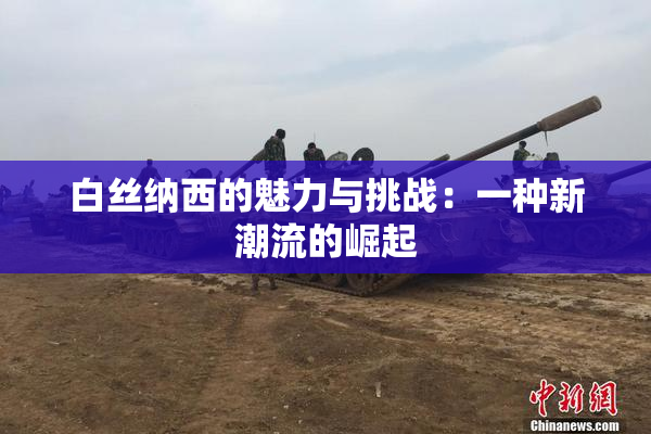 白丝纳西的魅力与挑战：一种新潮流的崛起