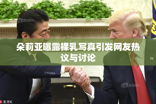 朵莉亚曝露裸乳写真引发网友热议与讨论