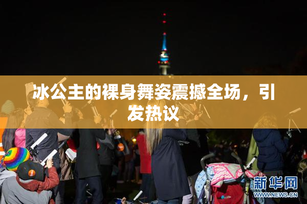 冰公主的裸身舞姿震撼全场，引发热议