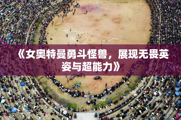 《女奥特曼勇斗怪兽，展现无畏英姿与超能力》