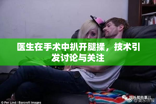 医生在手术中扒开腿揉，技术引发讨论与关注
