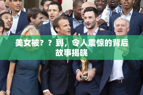 美女被？？到，令人震惊的背后故事揭晓