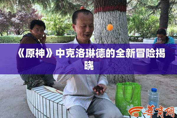 《原神》中克洛琳德的全新冒险揭晓