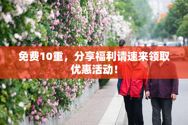 免费10重，分享福利请速来领取优惠活动！
