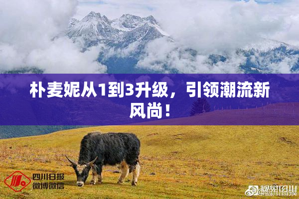 朴麦妮从1到3升级，引领潮流新风尚！