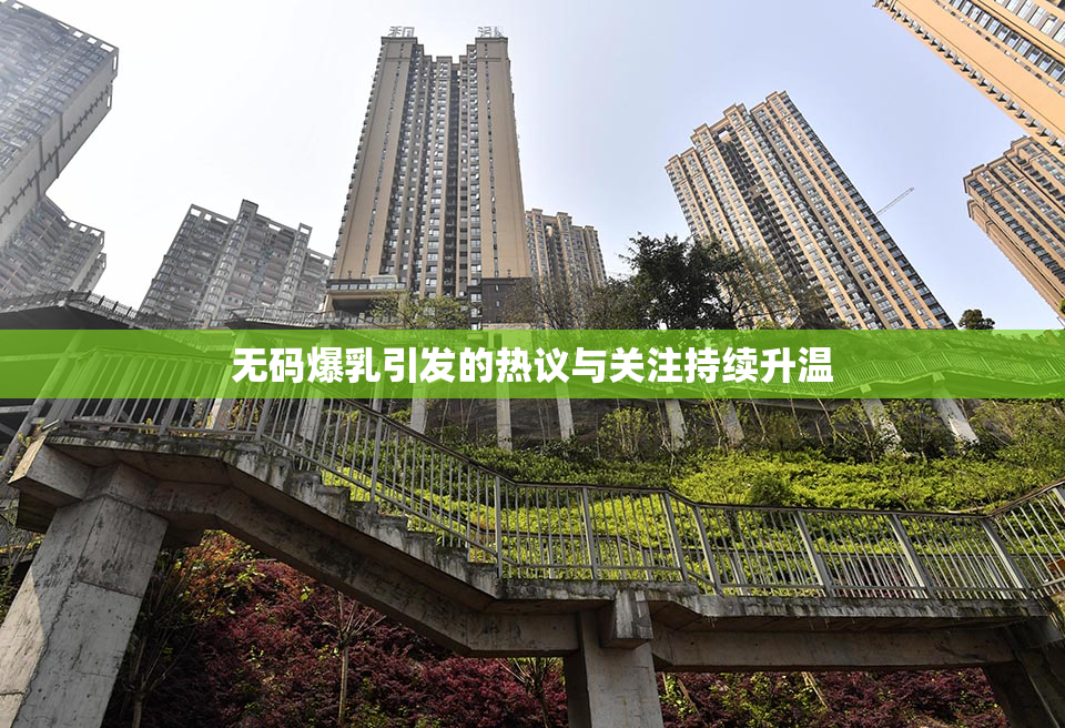 无码爆乳引发的热议与关注持续升温