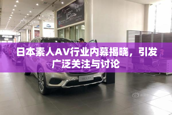日本素人AV行业内幕揭晓，引发广泛关注与讨论
