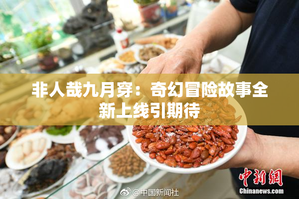 非人哉九月穿：奇幻冒险故事全新上线引期待