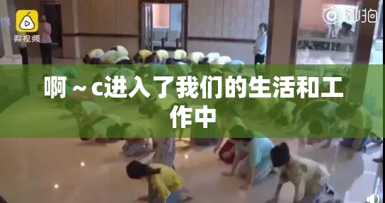 啊～c进入了我们的生活和工作中