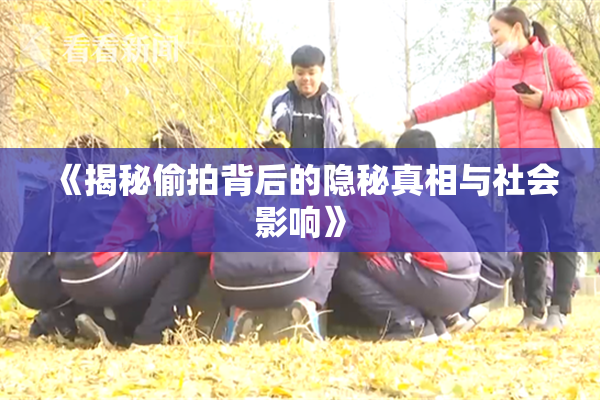 《揭秘偷拍背后的隐秘真相与社会影响》