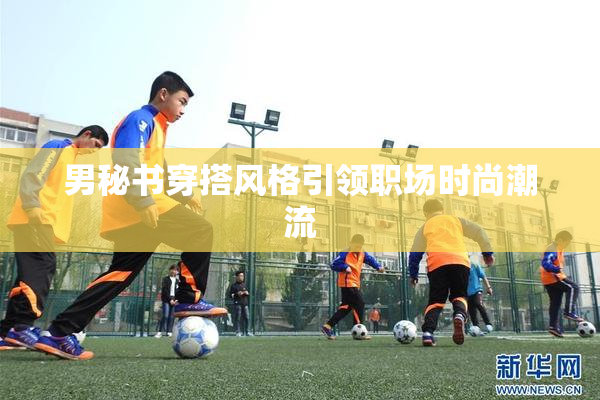 男秘书穿搭风格引领职场时尚潮流