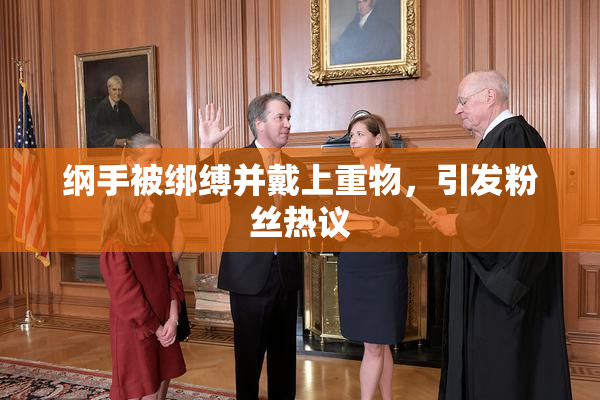 纲手被绑缚并戴上重物，引发粉丝热议