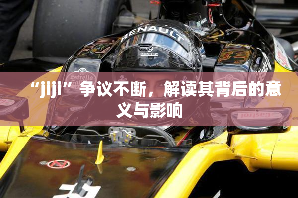 “jiji”争议不断，解读其背后的意义与影响
