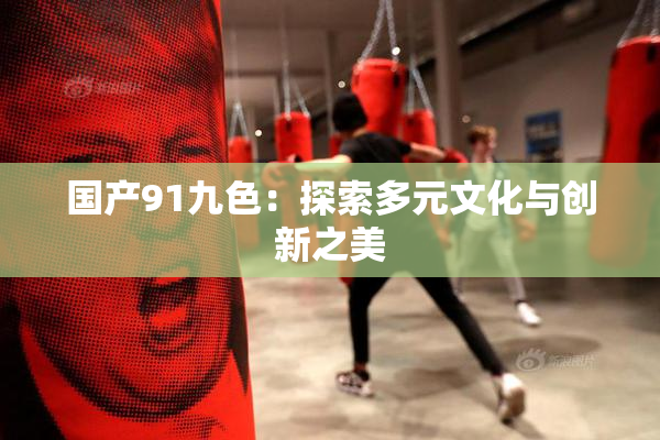 国产91九色：探索多元文化与创新之美