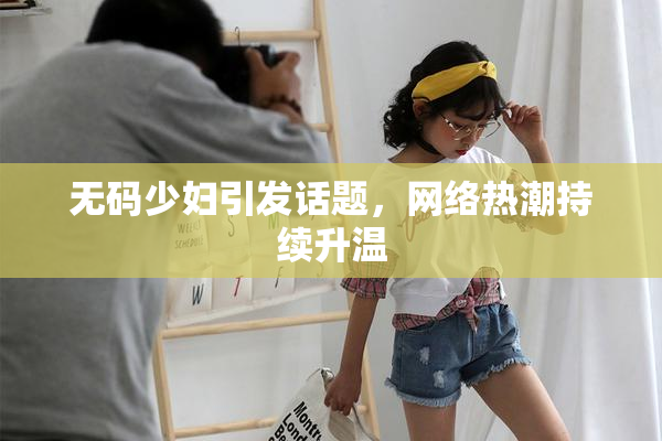 无码少妇引发话题，网络热潮持续升温