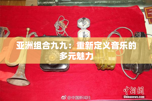 亚洲组合九九：重新定义音乐的多元魅力