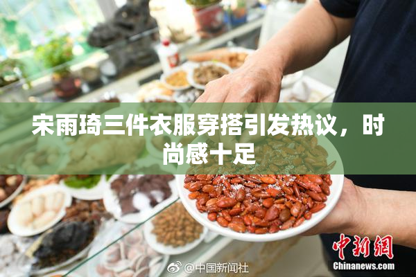 宋雨琦三件衣服穿搭引发热议，时尚感十足