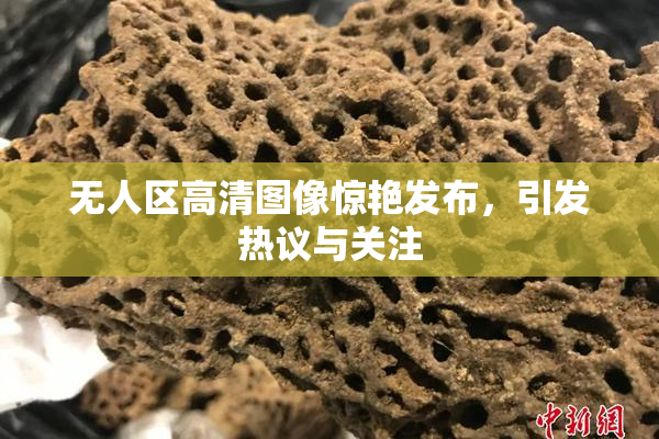 无人区高清图像惊艳发布，引发热议与关注