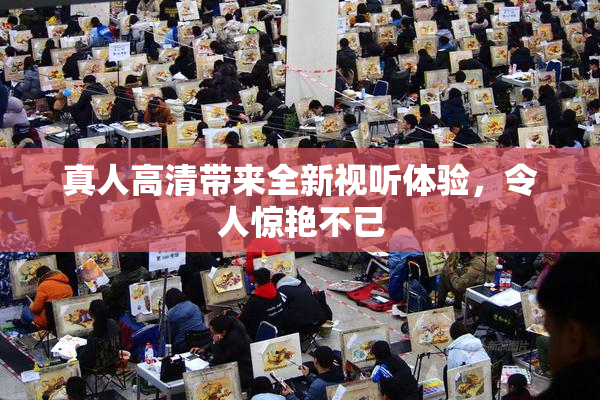真人高清带来全新视听体验，令人惊艳不已