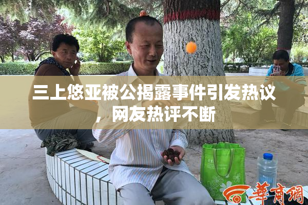 三上悠亚被公揭露事件引发热议，网友热评不断
