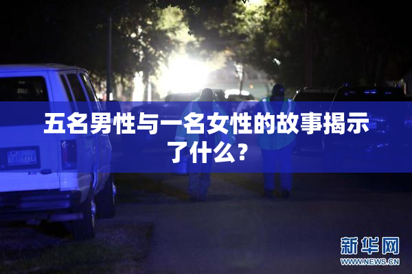 五名男性与一名女性的故事揭示了什么？