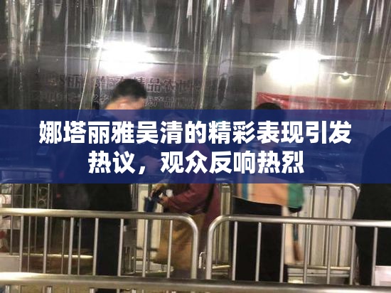 娜塔丽雅吴清的精彩表现引发热议，观众反响热烈