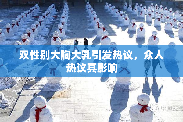 双性别大胸大乳引发热议，众人热议其影响