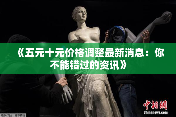 《五元十元价格调整最新消息：你不能错过的资讯》
