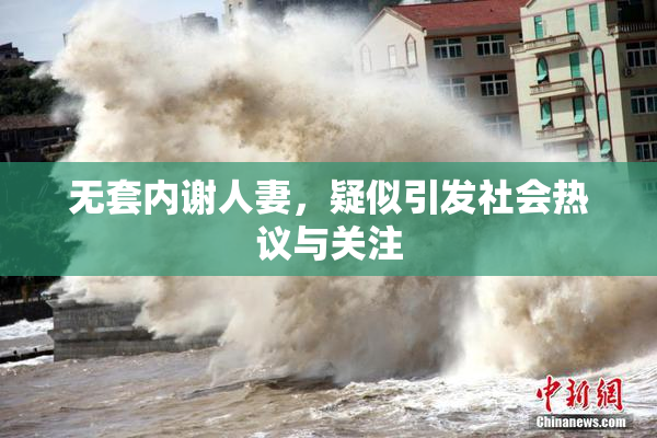 无套内谢人妻，疑似引发社会热议与关注