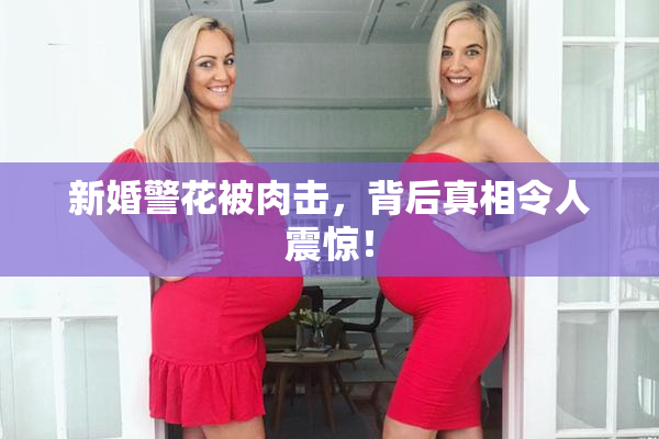新婚警花被肉击，背后真相令人震惊！