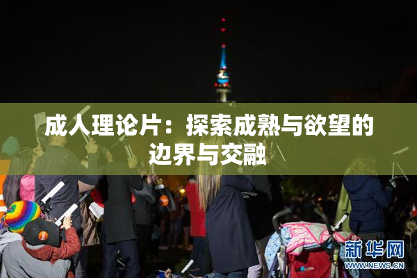 成人理论片：探索成熟与欲望的边界与交融