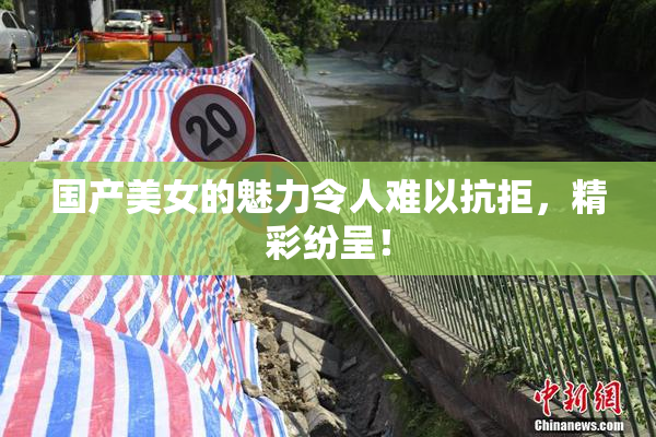 国产美女的魅力令人难以抗拒，精彩纷呈！