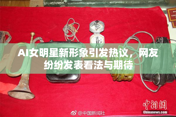 AI女明星新形象引发热议，网友纷纷发表看法与期待