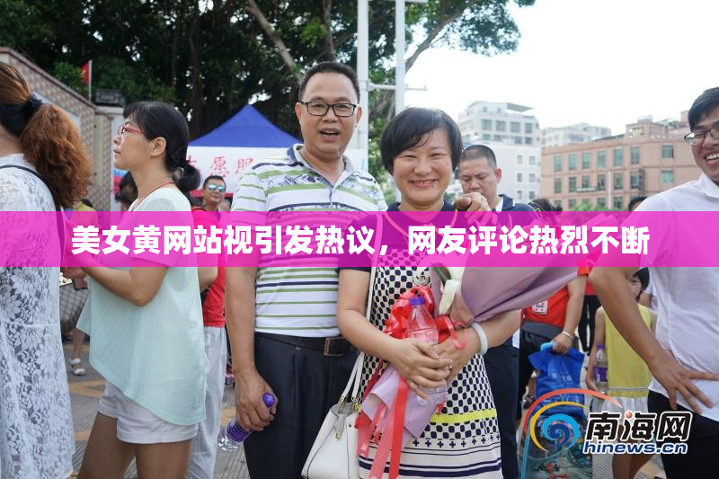 美女黄网站视引发热议，网友评论热烈不断
