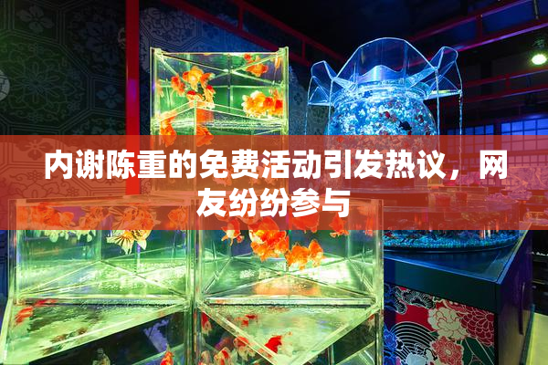内谢陈重的免费活动引发热议，网友纷纷参与
