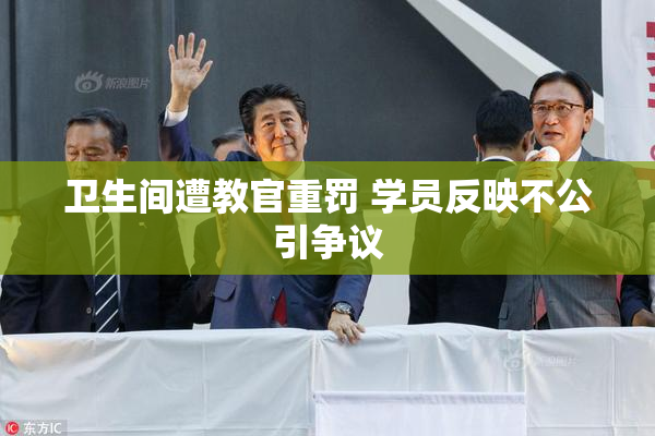 卫生间遭教官重罚 学员反映不公引争议
