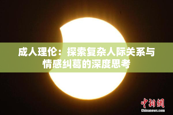 成人理伦：探索复杂人际关系与情感纠葛的深度思考