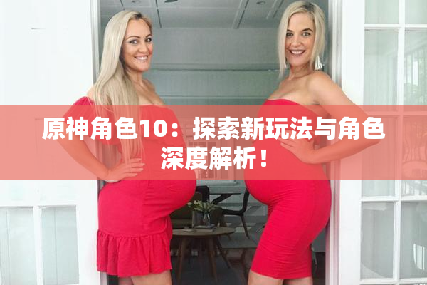 原神角色10：探索新玩法与角色深度解析！