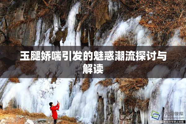 玉腿娇喘引发的魅惑潮流探讨与解读
