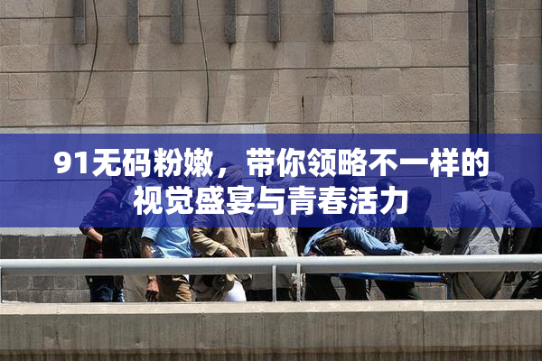 91无码粉嫩，带你领略不一样的视觉盛宴与青春活力