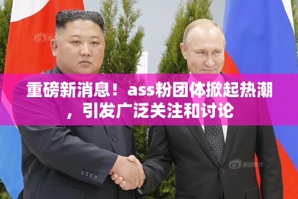 重磅新消息！ass粉团体掀起热潮，引发广泛关注和讨论