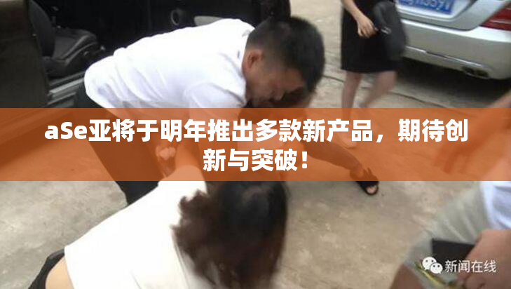 aSe亚将于明年推出多款新产品，期待创新与突破！