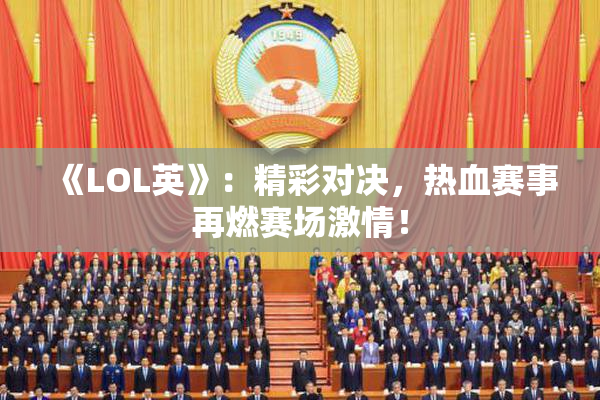 《LOL英》：精彩对决，热血赛事再燃赛场激情！